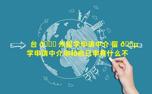 台 🐒 州留学申请中介 留 🌵 学申请中介申和自己申有什么不同